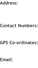 Address:    Contact Numbers:   GPS Co-ordinates:   Email: