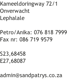 Kameeldoringway 72/1 Onverwacht Lephalale  Petro/Anika: 076 818 7999 Fax nr: 086 719 9579  S23,68458 E27,68087  admin@sandpatrys.co.za